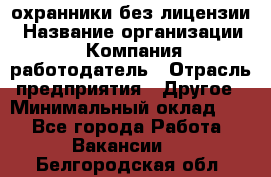 .охранники без лицензии › Название организации ­ Компания-работодатель › Отрасль предприятия ­ Другое › Минимальный оклад ­ 1 - Все города Работа » Вакансии   . Белгородская обл.